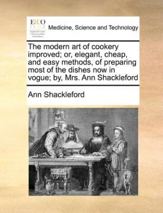 Книга The modern art of cookery improved; or, elegant, cheap, and easy methods, of preparing most of the dishes now in vogue; by, Mrs. Ann Shackleford Ann Shackleford