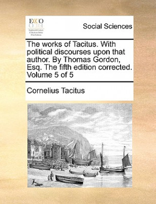 Kniha Works of Tacitus. with Political Discourses Upon That Author. by Thomas Gordon, Esq. the Fifth Edition Corrected. Volume 5 of 5 Cornelius Annales B Tacitus