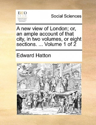 Carte New View of London; Or, an Ample Account of That City, in Two Volumes, or Eight Sections. ... Volume 1 of 2 Edward Hatton