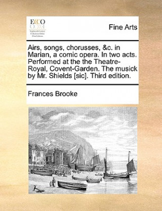 Kniha Airs, Songs, Chorusses, &c. in Marian, a Comic Opera. in Two Acts. Performed at the the Theatre-Royal, Covent-Garden. the Musick by Mr. Shields [sic]. Frances Brooke