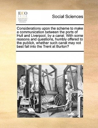 Könyv Considerations Upon the Scheme to Make a Communication Between the Ports of Hull and Liverpool, by a Canal. with Some Reasons and Questions, Humbly Of See Notes Multiple Contributors