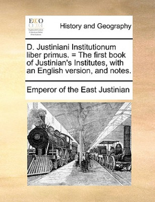 Libro D. Justiniani Institutionum Liber Primus. = the First Book of Justinian's Institutes, with an English Version, and Notes. Emperor of the East Justinian