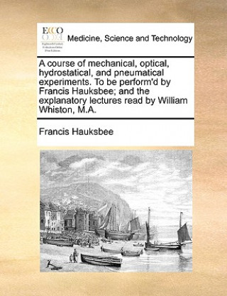 Carte Course of Mechanical, Optical, Hydrostatical, and Pneumatical Experiments. to Be Perform'd by Francis Hauksbee; And the Explanatory Lectures Read by W Francis Hauksbee