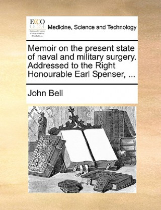 Kniha Memoir on the Present State of Naval and Military Surgery. Addressed to the Right Honourable Earl Spenser, ... John Bell