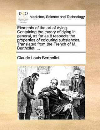 Książka Elements of the Art of Dying. Containing the Theory of Dying in General, as Far as It Respects the Properties of Colouring Substances. Translated from Claude Louis Berthollet