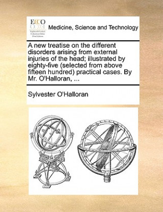 Carte New Treatise on the Different Disorders Arising from External Injuries of the Head; Illustrated by Eighty-Five (Selected from Above Fifteen Hundred) P Sylvester O'Halloran