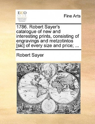 Könyv 1786. Robert Sayer's Catalogue of New and Interesting Prints, Consisting of Engravings and Metzotintos [Sic] of Every Size and Price; ... Robert Sayer