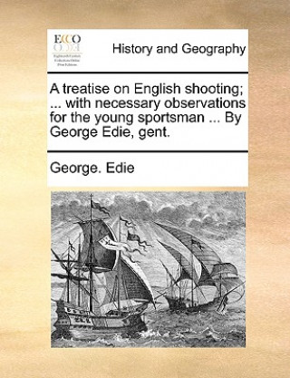 Könyv Treatise on English Shooting; ... with Necessary Observations for the Young Sportsman ... by George Edie, Gent. George. Edie