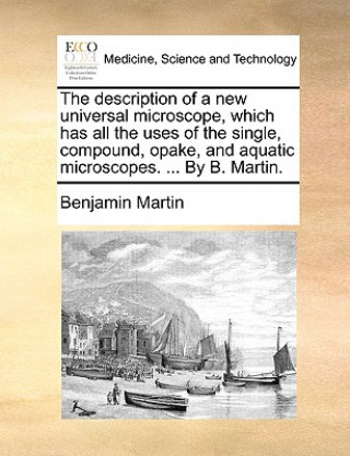 Kniha Description of a New Universal Microscope, Which Has All the Uses of the Single, Compound, Opake, and Aquatic Microscopes. ... by B. Martin. Benjamin Martin