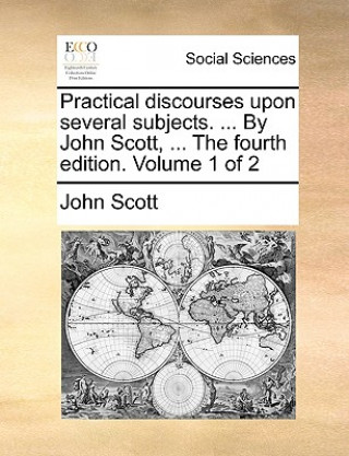 Kniha Practical Discourses Upon Several Subjects. ... by John Scott, ... the Fourth Edition. Volume 1 of 2 John Scott