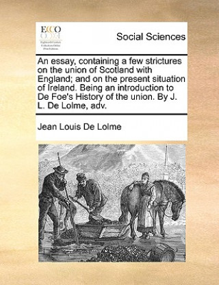 Kniha Essay, Containing a Few Strictures on the Union of Scotland with England; And on the Present Situation of Ireland. Being an Introduction to de Foe's H Jean Louis De Lolme