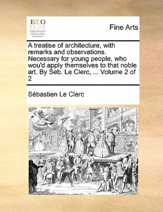 Knjiga Treatise of Architecture, with Remarks and Observations. Necessary for Young People, Who Wou'd Apply Themselves to That Noble Art. by Seb. Le Clerc, . Sbastien Le Clerc