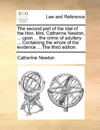 Carte second part of the trial of the Hon. Mrs. Catherine Newton, ... upon ... the crime of adultery ... Containing the whole of the evidence ... The third Catherine Newton