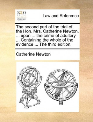 Buch second part of the trial of the Hon. Mrs. Catherine Newton, ... upon ... the crime of adultery ... Containing the whole of the evidence ... The third Catherine Newton