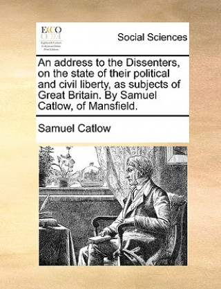 Kniha Address to the Dissenters, on the State of Their Political and Civil Liberty, as Subjects of Great Britain. by Samuel Catlow, of Mansfield. Samuel Catlow