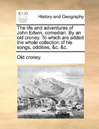 Carte Life and Adventures of John Edwin, Comedian. by an Old Croney. to Which Are Added the Whole Collection of His Songs, Oddities, &C. &C. Old croney.