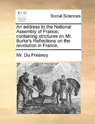 Könyv Address to the National Assembly of France; Containing Strictures on Mr. Burke's Reflections on the Revolution in France. Mr. Du Fresnoy
