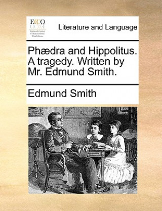 Kniha Ph dra and Hippolitus. a Tragedy. Written by Mr. Edmund Smith. Edmund Smith