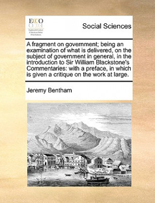 Carte Fragment on Government; Being an Examination of What Is Delivered, on the Subject of Government in General, in the Introduction to Sir William Blackst Jeremy Bentham