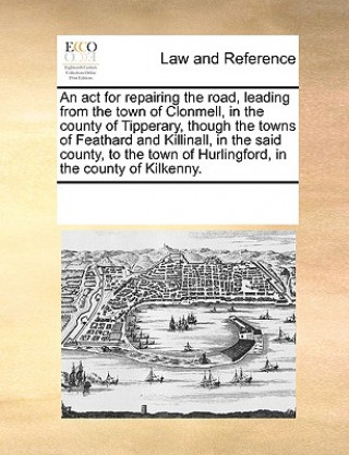 Książka ACT for Repairing the Road, Leading from the Town of Clonmell, in the County of Tipperary, Though the Towns of Feathard and Killinall, in the Said Cou See Notes Multiple Contributors