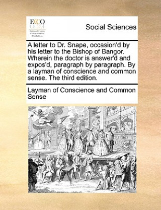 Kniha Letter to Dr. Snape, Occasion'd by His Letter to the Bishop of Bangor. Wherein the Doctor Is Answer'd and Expos'd, Paragraph by Paragraph. by a Layman Layman of Conscience and Common Sense