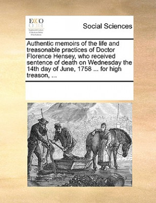 Книга Authentic Memoirs of the Life and Treasonable Practices of Doctor Florence Hensey, Who Received Sentence of Death on Wednesday the 14th Day of June, 1 See Notes Multiple Contributors