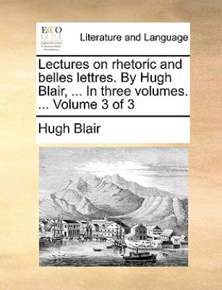 Kniha Lectures on Rhetoric and Belles Lettres. by Hugh Blair, ... in Three Volumes. ... Volume 3 of 3 Hugh Blair