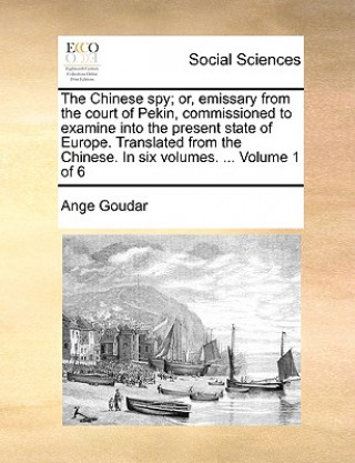 Carte Chinese Spy; Or, Emissary from the Court of Pekin, Commissioned to Examine Into the Present State of Europe. Translated from the Chinese. in Six Volum Ange Goudar