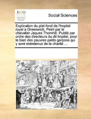 Knjiga Explication Du Plat-Fond de l'Hopital Royal a Greenwich. Peint Par Le Chevalier Jaques Thornhill. Publi  Par Ordre Des Directeurs Du Dit Hopital, Pour See Notes Multiple Contributors