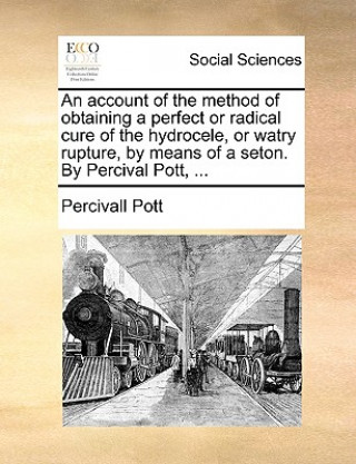 Carte Account of the Method of Obtaining a Perfect or Radical Cure of the Hydrocele, or Watry Rupture, by Means of a Seton. by Percival Pott, ... Percivall Pott