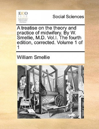 Könyv Treatise on the Theory and Practice of Midwifery. by W. Smellie, M.D. Vol.I. the Fourth Edition, Corrected. Volume 1 of 1 William Smellie