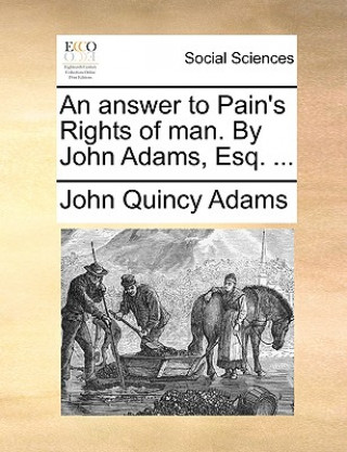 Kniha Answer to Pain's Rights of Man. by John Adams, Esq. ... John Quincy Adams