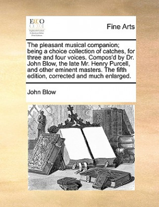 Könyv Pleasant Musical Companion; Being a Choice Collection of Catches, for Three and Four Voices. Compos'd by Dr. John Blow, the Late Mr. Henry Purcell, an John Blow