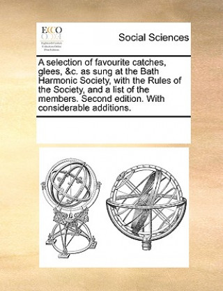 Kniha Selection of Favourite Catches, Glees, &c. as Sung at the Bath Harmonic Society, with the Rules of the Society, and a List of the Members. Second Edit See Notes Multiple Contributors