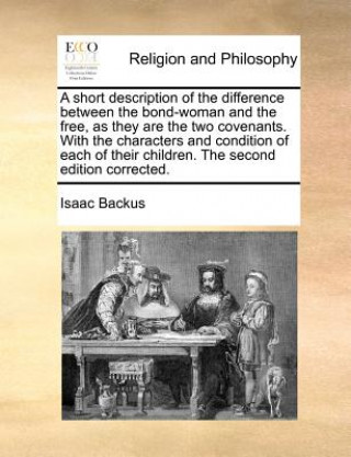 Kniha Short Description of the Difference Between the Bond-Woman and the Free, as They Are the Two Covenants. with the Characters and Condition of Each of T Isaac Backus