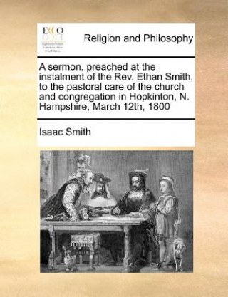 Book Sermon, Preached at the Instalment of the Rev. Ethan Smith, to the Pastoral Care of the Church and Congregation in Hopkinton, N. Hampshire, March 12th Isaac Smith