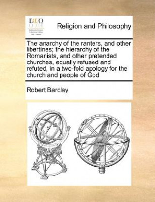Carte The anarchy of the ranters, and other libertines; the hierarchy of the Romanists, and other pretended churches, equally refused and refuted, in a two- Robert Barclay