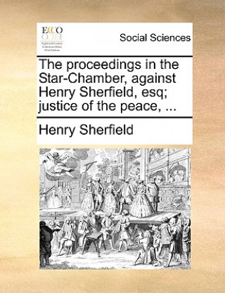 Carte Proceedings in the Star-Chamber, Against Henry Sherfield, Esq; Justice of the Peace, ... Henry Sherfield