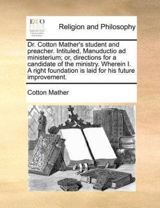 Buch Dr. Cotton Mather's Student and Preacher. Intituled, Manuductio Ad Ministerium; Or, Directions for a Candidate of the Ministry. Wherein I. a Right Fou Cotton Mather