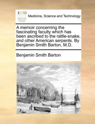 Book A memoir concerning the fascinating faculty which has been ascribed to the rattle-snake, and other American serpents. By Benjamin Smith Barton, M.D. Benjamin Smith Barton