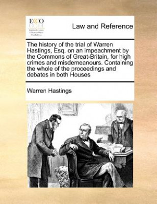 Kniha history of the trial of Warren Hastings, Esq. on an impeachment by the Commons of Great-Britain, for high crimes and misdemeanours. Containing the who Warren Hastings