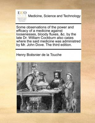 Kniha Some Observations of the Power and Efficacy of a Medicine Against Loosenesses, Bloody Fluxes, &C. by the Late Dr. William Cockburn Also Cases Where th Henry Boesnier De La Touche