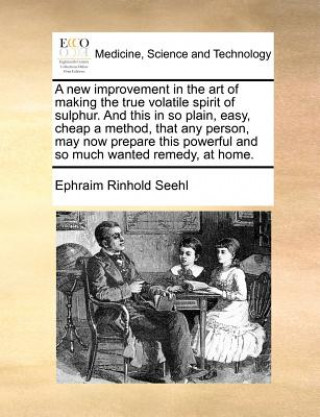 Kniha New Improvement in the Art of Making the True Volatile Spirit of Sulphur. and This in So Plain, Easy, Cheap a Method, That Any Person, May Now Prepare Ephraim Rinhold Seehl