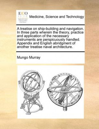 Kniha Treatise on Ship-Building and Navigation. in Three Parts Wherein the Theory, Practice and Application of the Necessary Instruments Are Perspicuously H Mungo Murray