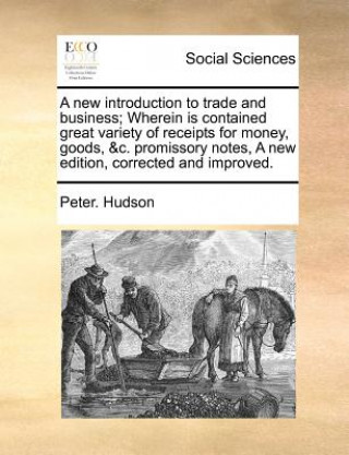 Knjiga A new introduction to trade and business; Wherein is contained great variety of receipts for money, goods, &c. promissory notes, A new edition, correc Peter. Hudson