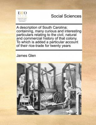 Livre Description of South Carolina; Containing, Many Curious and Interesting Particulars Relating to the Civil, Natural and Commercial History of That Colo James Glen