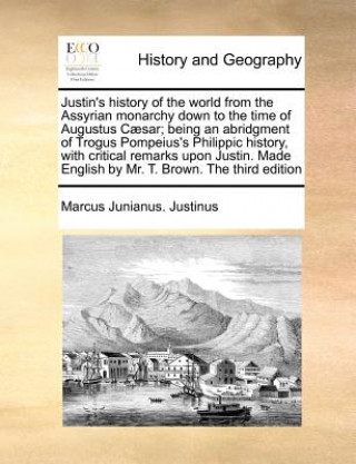 Kniha Justin's History of the World from the Assyrian Monarchy Down to the Time of Augustus Caesar; Being an Abridgment of Trogus Pompeius's Philippic Histo Marcus Junianus. Justinus