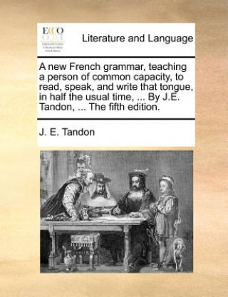 Book New French Grammar, Teaching a Person of Common Capacity, to Read, Speak, and Write That Tongue, in Half the Usual Time, ... by J.E. Tandon, ... the F J. E. Tandon