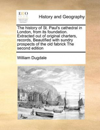 Kniha History of St. Paul's Cathedral in London, from Its Foundation. Extracted Out of Original Charters, Records, Beautified with Sundry Prospects of the O William Dugdale