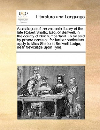 Książka Catalogue of the Valuable Library of the Late Robert Shafto, Esq. of Benwell, in the County of Northumberland. to Be Sold by Private Contract See Notes Multiple Contributors